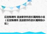 后宫甄嬛传 流潋紫创作的长篇网络小说（后宫甄嬛传 流潋紫创作的长篇网络小说）