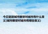 今日更新城市雕塑对城市有什么意义(城市雕塑对城市有哪些意义)