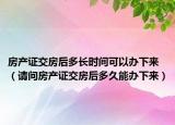 房产证交房后多长时间可以办下来（请问房产证交房后多久能办下来）