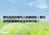 赠与合同中赠与人的撤销权（赠与合同的撤销权应当怎样行使）