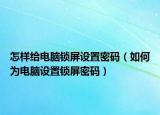 怎样给电脑锁屏设置密码（如何为电脑设置锁屏密码）