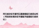 对行政决定不服可以直接提起行政诉讼吗（对投诉处理决定不服能不能提起行政诉讼）