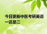 今日更新中医考研英语一还是二