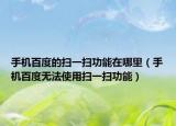 手机百度的扫一扫功能在哪里（手机百度无法使用扫一扫功能）