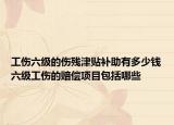 工伤六级的伤残津贴补助有多少钱六级工伤的赔偿项目包括哪些