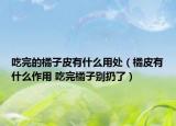 吃完的橘子皮有什么用处（橘皮有什么作用 吃完橘子别扔了）