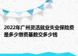 2022年广州灵活就业失业保险费是多少缴费基数交多少钱