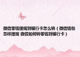 微信零钱提现到银行卡怎么转（微信钱包怎样提现 微信如何转零钱到银行卡）