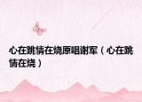 心在跳情在烧原唱谢军（心在跳情在烧）