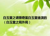 白玉堂之诡狼奇案白玉堂谁演的（白玉堂之局外局）