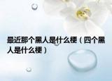 最近那个黑人是什么梗（四个黑人是什么梗）