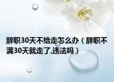辞职30天不给走怎么办（辞职不满30天就走了,违法吗）