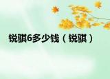 锐骐6多少钱（锐骐）