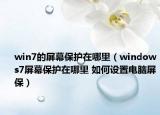 win7的屏幕保护在哪里（windows7屏幕保护在哪里 如何设置电脑屏保）