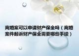离婚案可以申请财产保全吗（离婚案件起诉财产保全需要哪些手续）