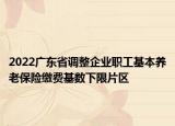 2022广东省调整企业职工基本养老保险缴费基数下限片区