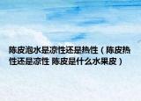 陈皮泡水是凉性还是热性（陈皮热性还是凉性 陈皮是什么水果皮）