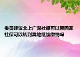 委员建议北上广深社保可以带回家 社保可以转到异地继续缴纳吗