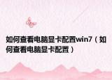 如何查看电脑显卡配置win7（如何查看电脑显卡配置）