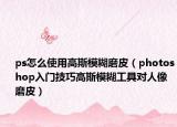 ps怎么使用高斯模糊磨皮（photoshop入门技巧高斯模糊工具对人像磨皮）