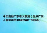 今日更新广东老火靓汤（盘点广东人最爱吃的10道经典广东靓汤）