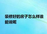 装修好的房子怎么样谁能说呢