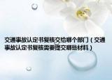 交通事故认定书复核交给哪个部门（交通事故认定书复核需要提交哪些材料）