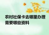 农村社保卡去哪里办理需要哪些资料