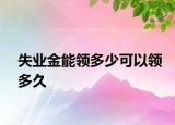 失业金能领多少可以领多久