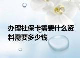 办理社保卡需要什么资料需要多少钱