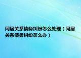 同居关系债务纠纷怎么处理（同居关系债务纠纷怎么办）