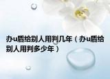 办u盾给别人用判几年（办u盾给别人用判多少年）
