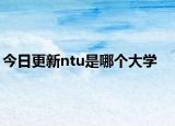 今日更新ntu是哪个大学