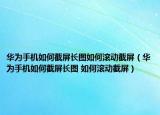 华为手机如何截屏长图如何滚动截屏（华为手机如何截屏长图 如何滚动截屏）