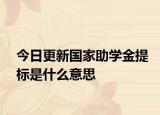 今日更新国家助学金提标是什么意思