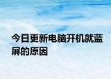 今日更新电脑开机就蓝屏的原因
