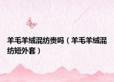 羊毛羊绒混纺贵吗（羊毛羊绒混纺短外套）