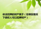 依法扣押的财产属于（在哪些情况下债权人可以扣押财产）