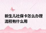 新生儿社保卡怎么办理流程有什么用