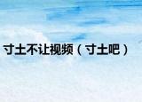 寸土不让视频（寸土吧）