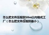 怎么把文件压缩到50m以内格式工厂（怎么把文件压缩到最小）