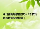 今日更新唱歌的技巧（7个技巧轻松教你学会歌唱）