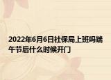2022年6月6日社保局上班吗端午节后什么时候开门