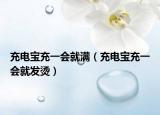 充电宝充一会就满（充电宝充一会就发烫）