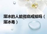 溜冰的人能彻底戒掉吗（溜冰毒）