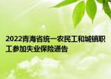 2022青海省统一农民工和城镇职工参加失业保险通告