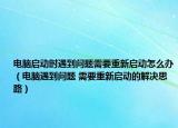 电脑启动时遇到问题需要重新启动怎么办（电脑遇到问题 需要重新启动的解决思路）