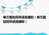 单方面如何申请离婚的（单方面如何申请离婚呢）