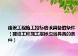 建设工程施工招标应该具备的条件（建设工程施工招标应当具备的条件）