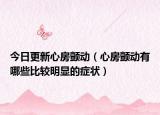 今日更新心房颤动（心房颤动有哪些比较明显的症状）